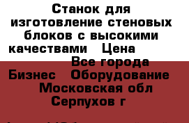  Станок для изготовление стеновых блоков с высокими качествами › Цена ­ 311 592 799 - Все города Бизнес » Оборудование   . Московская обл.,Серпухов г.